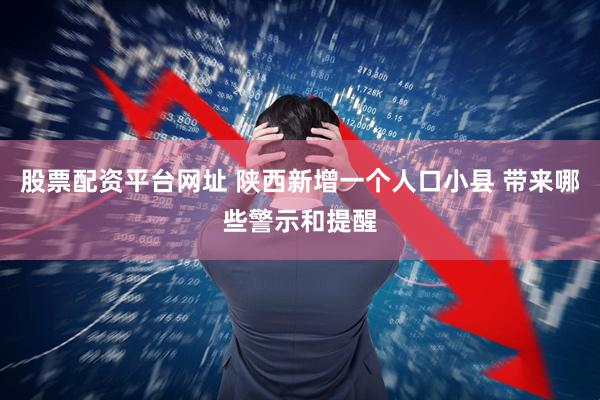 股票配资平台网址 陕西新增一个人口小县 带来哪些警示和提醒