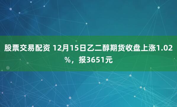 股票交易配资 12月15日乙二醇期货收盘上涨1.02%，报3651元