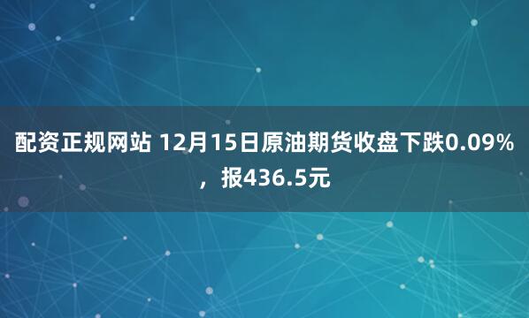 配资正规网站 12月15日原油期货收盘下跌0.09%，报436.5元