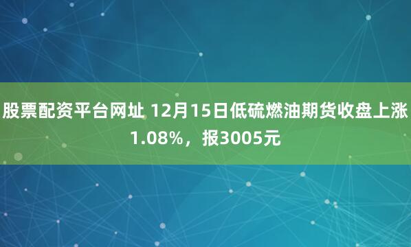 股票配资平台网址 12月15日低硫燃油期货收盘上涨1.08%，报3005元