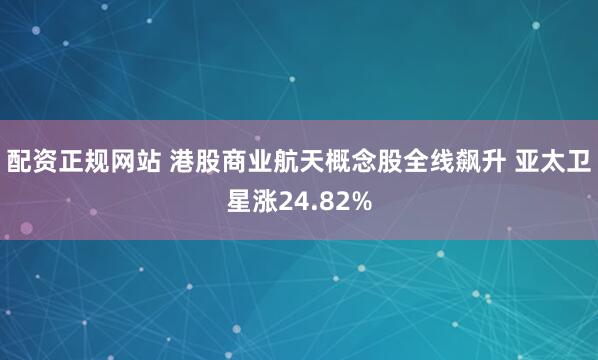 配资正规网站 港股商业航天概念股全线飙升 亚太卫星涨24.82%