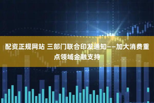 配资正规网站 三部门联合印发通知——加大消费重点领域金融支持