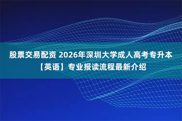 股票交易配资 2026年深圳大学成人高考专升本【英语】专业报读流程最新介绍